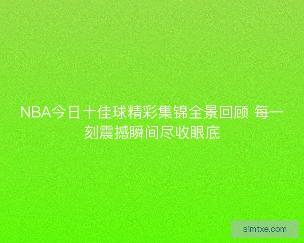 NBA今日十佳球精彩集锦全景回顾 每一刻震撼瞬间尽收眼底
