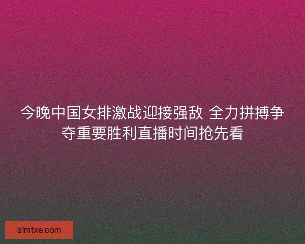 今晚中国女排激战迎接强敌 全力拼搏争夺重要胜利直播时间抢先看 今晚中国女排激战迎接强敌 全力拼搏争夺重要胜利直播时间抢先看