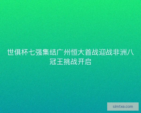 世俱杯七强集结广州恒大首战迎战非洲八冠王挑战开启