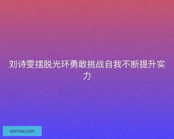 刘诗雯摆脱光环勇敢挑战自我不断提升实力