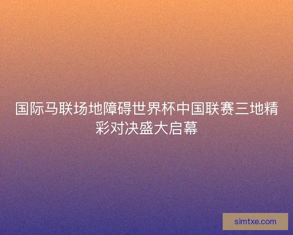 国际马联场地障碍世界杯中国联赛三地精彩对决盛大启幕