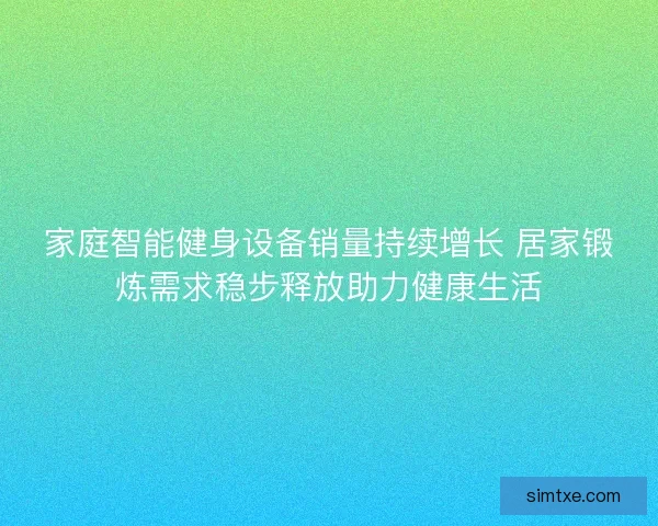 家庭智能健身设备销量持续增长 居家锻炼需求稳步释放助力健康生活