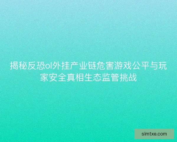 揭秘反恐ol外挂产业链危害游戏公平与玩家安全真相生态监管挑战