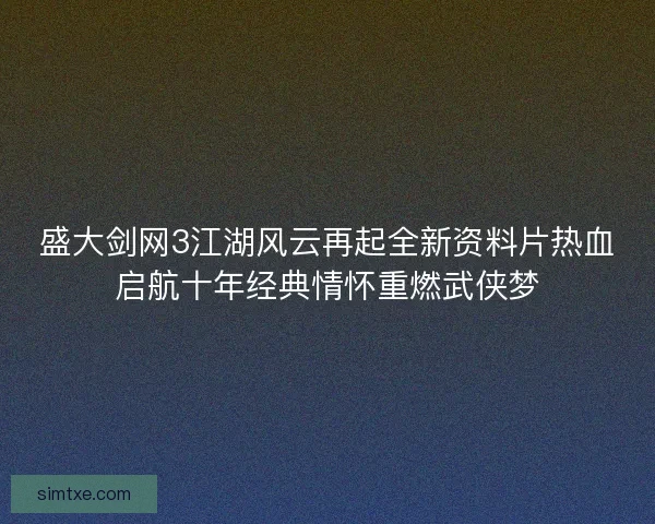 盛大剑网3江湖风云再起全新资料片热血启航十年经典情怀重燃武侠梦