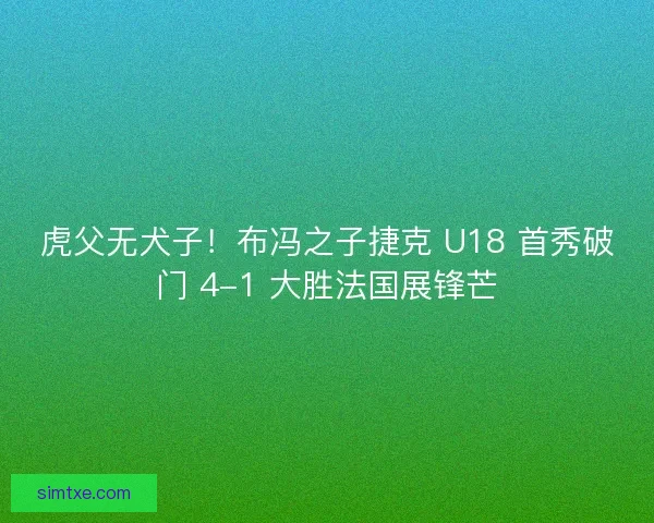 虎父无犬子！布冯之子捷克 U18 首秀破门 4-1 大胜法国展锋芒
