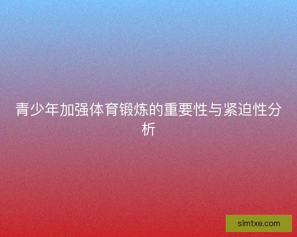 青少年加强体育锻炼的重要性与紧迫性分析 青少年加强体育锻炼的重要性与紧迫性分析