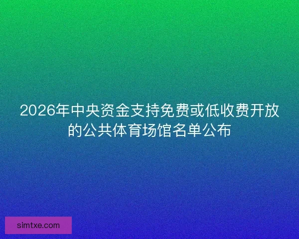 2026年中央资金支持免费或低收费开放的公共体育场馆名单公布