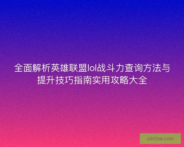 全面解析英雄联盟lol战斗力查询方法与提升技巧指南实用攻略大全