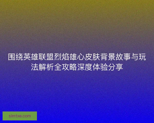 围绕英雄联盟烈焰雄心皮肤背景故事与玩法解析全攻略深度体验分享 围绕英雄联盟烈焰雄心皮肤背景故事与玩法解析全攻略深度体验分享