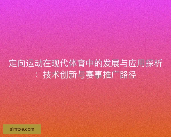 定向运动在现代体育中的发展与应用探析:技术创新与赛事推广路径 定向运动在现代体育中的发展与应用探析:技术创新与赛事推广路径