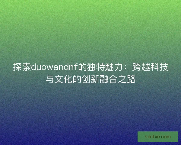 探索duowandnf的独特魅力:跨越科技与文化的创新融合之路 探索duowandnf的独特魅力:跨越科技与文化的创新融合之路