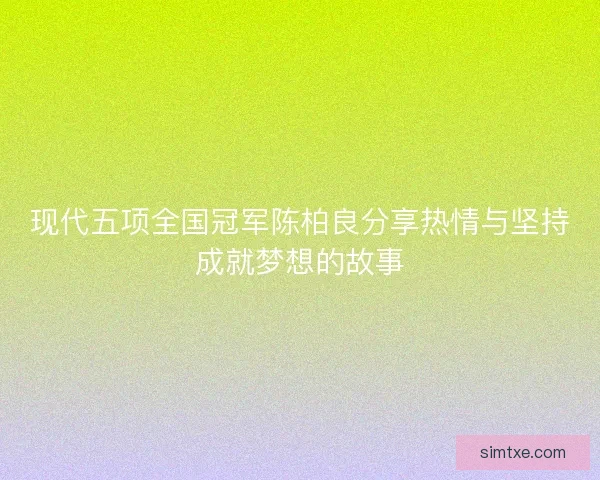 现代五项全国冠军陈柏良分享热情与坚持成就梦想的故事