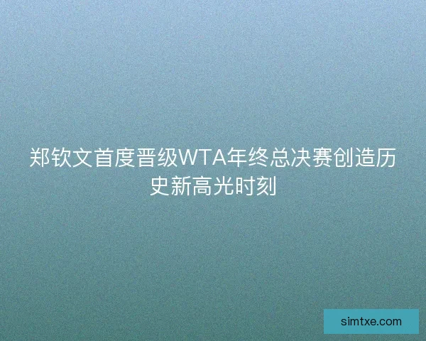 郑钦文首度晋级WTA年终总决赛创造历史新高光时刻