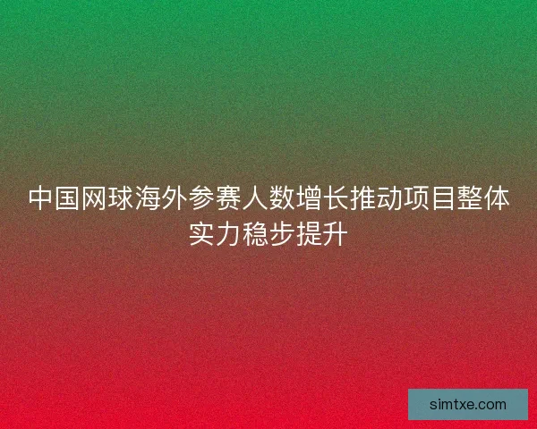 中国网球海外参赛人数增长推动项目整体实力稳步提升