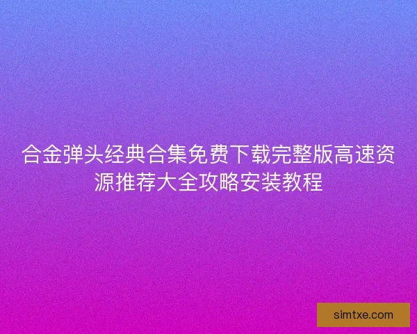 合金弹头经典合集免费下载完整版高速资源推荐大全攻略安装教程