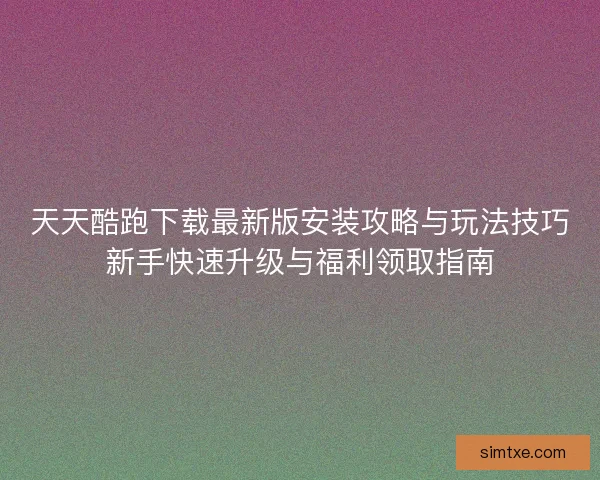 天天酷跑下载最新版安装攻略与玩法技巧新手快速升级与福利领取指南
