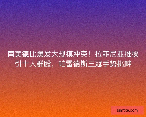南美德比爆发大规模冲突！拉菲尼亚推搡引十人群殴，帕雷德斯三冠手势挑衅