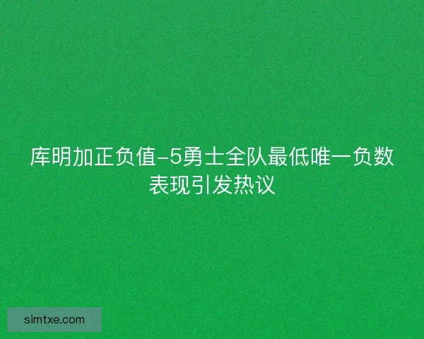 库明加正负值-5勇士全队最低唯一负数表现引发热议