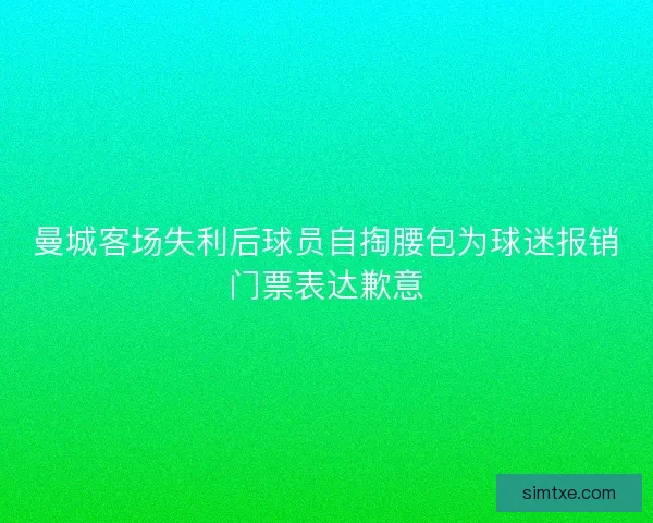 曼城客场失利后球员自掏腰包为球迷报销门票表达歉意
