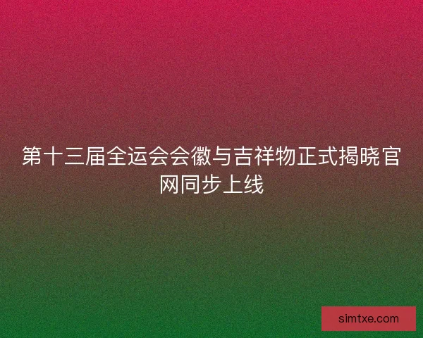 第十三届全运会会徽与吉祥物正式揭晓官网同步上线