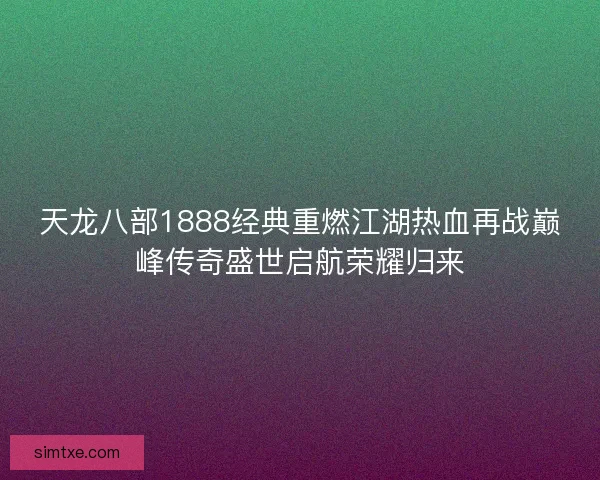 天龙八部1888经典重燃江湖热血再战巅峰传奇盛世启航荣耀归来 天龙八部1888经典重燃江湖热血再战巅峰传奇盛世启航荣耀归来