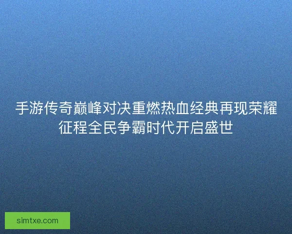手游传奇巅峰对决重燃热血经典再现荣耀征程全民争霸时代开启盛世 手游传奇巅峰对决重燃热血经典再现荣耀征程全民争霸时代开启盛世