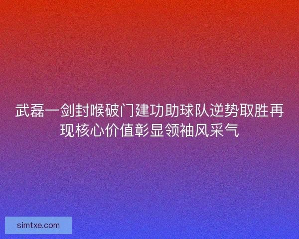 武磊一剑封喉破门建功助球队逆势取胜再现核心价值彰显领袖风采气