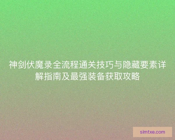 神剑伏魔录全流程通关技巧与隐藏要素详解指南及最强装备获取攻略