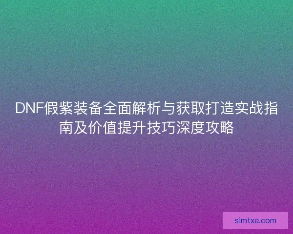 DNF假紫装备全面解析与获取打造实战指南及价值提升技巧深度攻略 DNF假紫装备全面解析与获取打造实战指南及价值提升技巧深度攻略