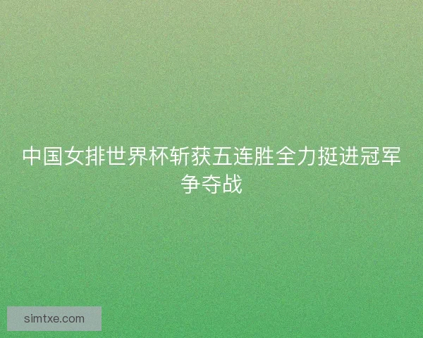 中国女排世界杯斩获五连胜全力挺进冠军争夺战