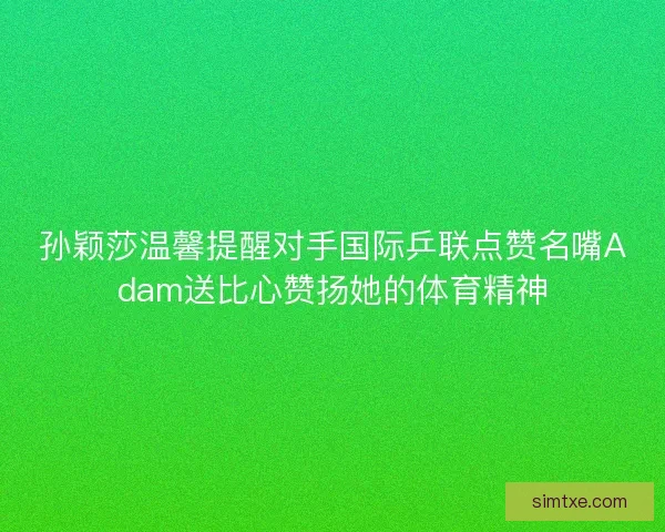 孙颖莎温馨提醒对手国际乒联点赞名嘴Adam送比心赞扬她的体育精神
