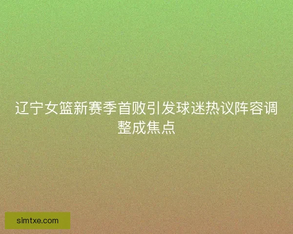 辽宁女篮新赛季首败引发球迷热议阵容调整成焦点