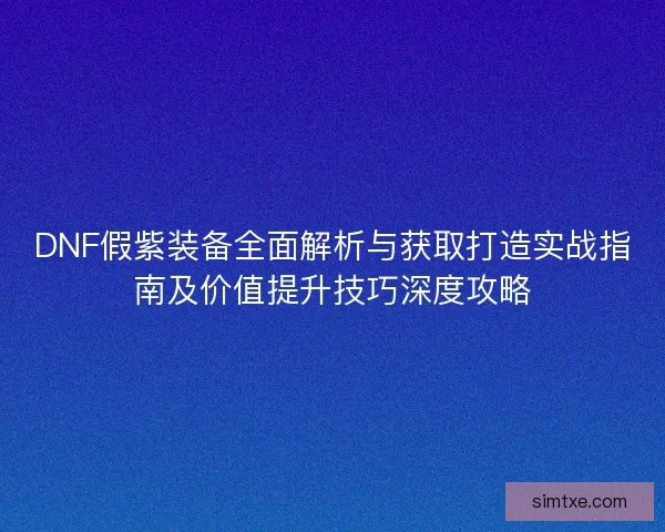 DNF假紫装备全面解析与获取打造实战指南及价值提升技巧深度攻略