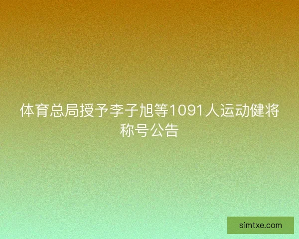 体育总局授予李子旭等1091人运动健将称号公告 体育总局授予李子旭等1091人运动健将称号公告