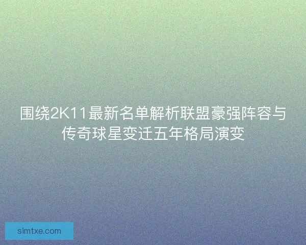 围绕2K11最新名单解析联盟豪强阵容与传奇球星变迁五年格局演变 围绕2K11最新名单解析联盟豪强阵容与传奇球星变迁五年格局演变