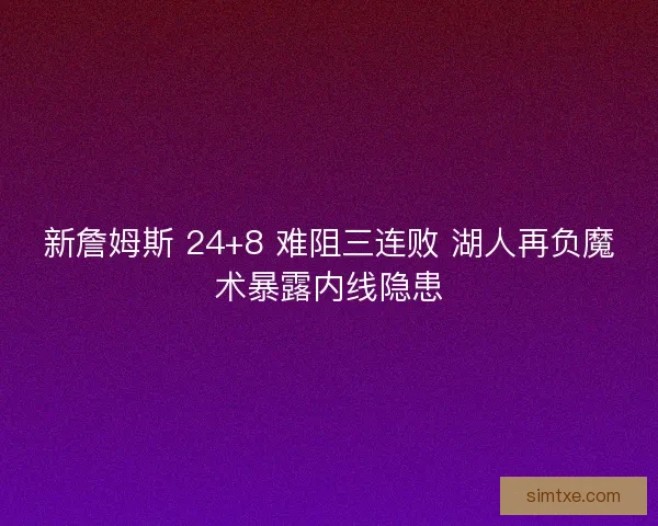 新詹姆斯 24+8 难阻三连败 湖人再负魔术暴露内线隐患