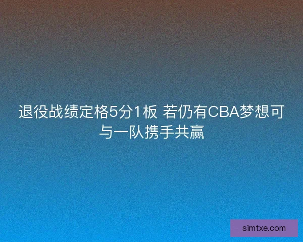 退役战绩定格5分1板 若仍有CBA梦想可与一队携手共赢