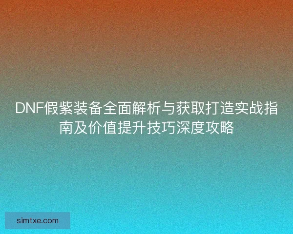 DNF假紫装备全面解析与获取打造实战指南及价值提升技巧深度攻略