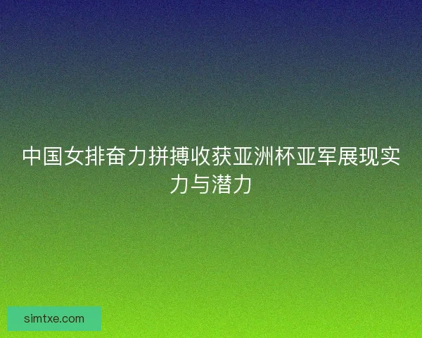 中国女排奋力拼搏收获亚洲杯亚军展现实力与潜力