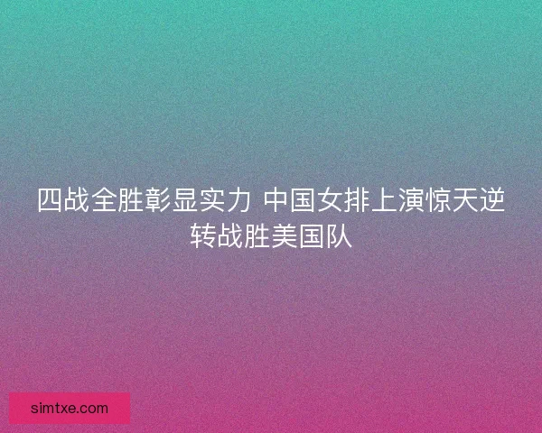 四战全胜彰显实力 中国女排上演惊天逆转战胜美国队