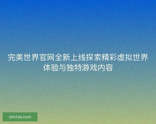 完美世界官网全新上线探索精彩虚拟世界体验与独特游戏内容