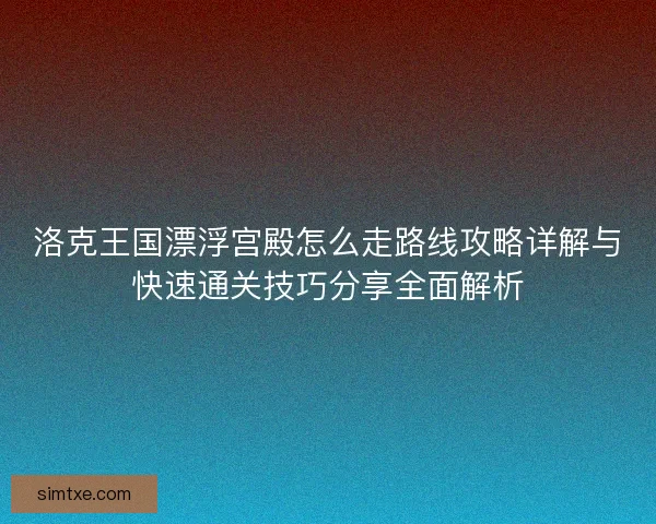 洛克王国漂浮宫殿怎么走路线攻略详解与快速通关技巧分享全面解析