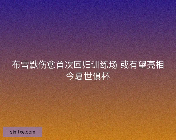 布雷默伤愈首次回归训练场 或有望亮相今夏世俱杯 布雷默伤愈首次回归训练场 或有望亮相今夏世俱杯