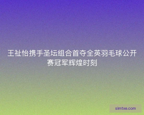 王祉怡携手圣坛组合首夺全英羽毛球公开赛冠军辉煌时刻