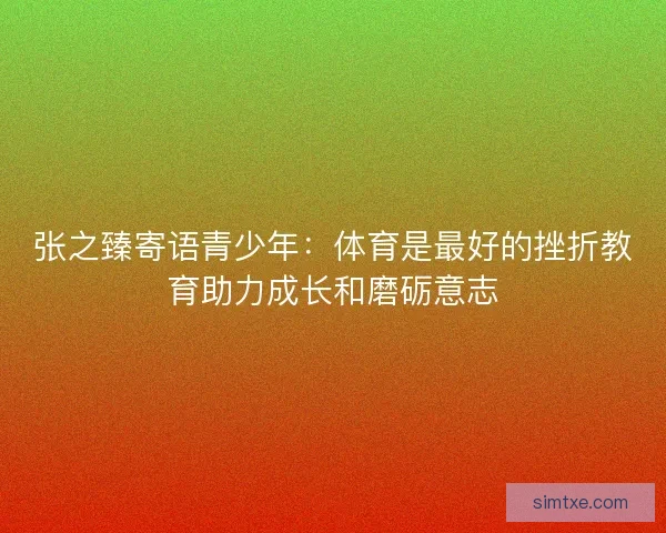 张之臻寄语青少年：体育是最好的挫折教育助力成长和磨砺意志